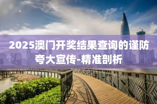 2025澳門開(kāi)獎(jiǎng)結(jié)果查詢的謹(jǐn)防夸大宣傳-精準(zhǔn)剖析