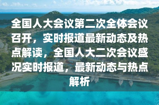 全國人大會議第二次全體會議召開，實(shí)時(shí)報(bào)道最新動態(tài)及熱點(diǎn)解讀，全國人大二次會議盛況實(shí)時(shí)報(bào)道，最新動態(tài)與熱點(diǎn)解析