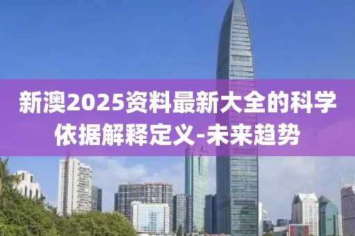 新澳2025資料最新大全的科學(xué)依據(jù)解釋定義-未來趨勢
