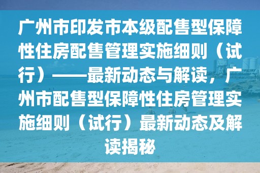 廣州市印發(fā)市本級(jí)配售型保障性住房配售管理實(shí)施細(xì)則（試行）——最新動(dòng)態(tài)與解讀，廣州市配售型保障性住房管理實(shí)施細(xì)則（試行）最新動(dòng)態(tài)及解讀揭秘