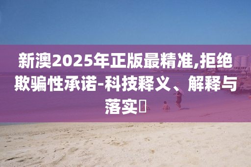 新澳2025年正版最精準,拒絕欺騙性承諾-科技釋義、解釋與落實?