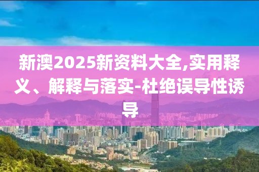 新澳2025新資料大全,實(shí)用釋義、解釋與落實(shí)-杜絕誤導(dǎo)性誘導(dǎo)