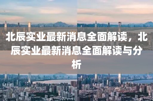北辰實(shí)業(yè)最新消息全面解讀，北辰實(shí)業(yè)最新消息全面解讀與分析