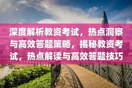 深度解析教資考試，熱點(diǎn)洞察與高效答題策略，揭秘教資考試，熱點(diǎn)解讀與高效答題技巧