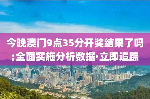 今晚澳門(mén)9點(diǎn)35分開(kāi)獎(jiǎng)結(jié)果了嗎;全面實(shí)施分析數(shù)據(jù)·立即追蹤