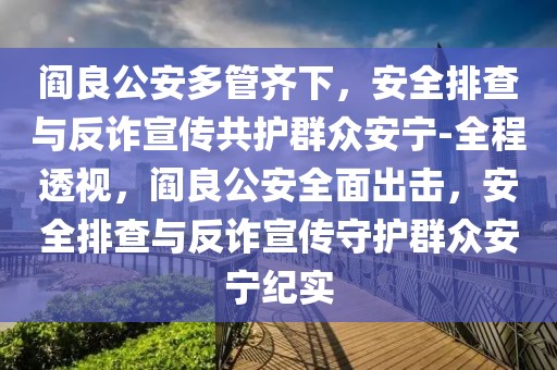 閻良公安多管齊下，安全排查與反詐宣傳共護(hù)群眾安寧-全程透視，閻良公安全面出擊，安全排查與反詐宣傳守護(hù)群眾安寧紀(jì)實