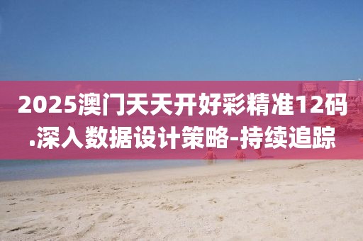 2025澳門天天開好彩精準(zhǔn)12碼.深入數(shù)據(jù)設(shè)計策略-持續(xù)追蹤