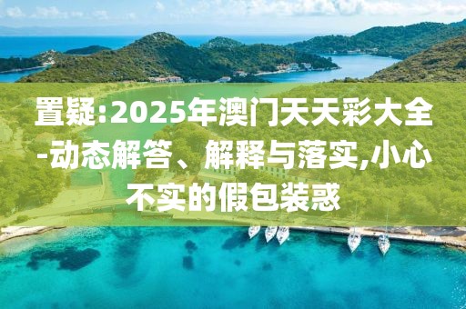 置疑:2025年澳門天天彩大全-動態(tài)解答、解釋與落實,小心不實的假包裝惑