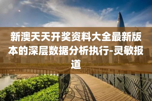 新澳天天開獎資料大全最新版本的深層數(shù)據(jù)分析執(zhí)行-靈敏報道