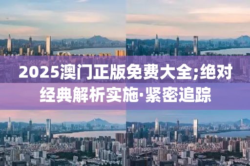 2025澳門正版免費(fèi)大全;絕對(duì)經(jīng)典解析實(shí)施·緊密追蹤