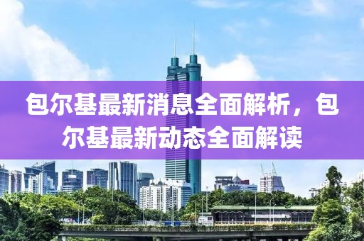 包爾基最新消息全面解析，包爾基最新動(dòng)態(tài)全面解讀