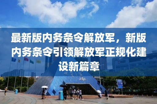 最新版內(nèi)務(wù)條令解放軍，新版內(nèi)務(wù)條令引領(lǐng)解放軍正規(guī)化建設(shè)新篇章