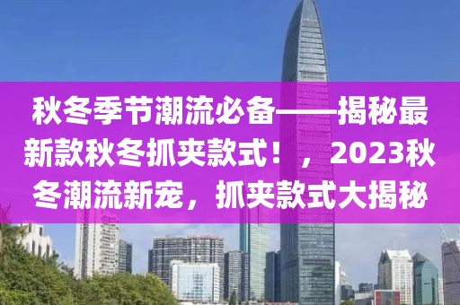 秋冬季節(jié)潮流必備——揭秘最新款秋冬抓夾款式！，2023秋冬潮流新寵，抓夾款式大揭秘