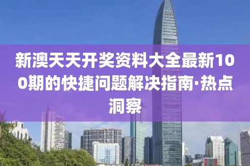 新澳天天開獎資料大全最新100期的快捷問題解決指南·熱點(diǎn)洞察