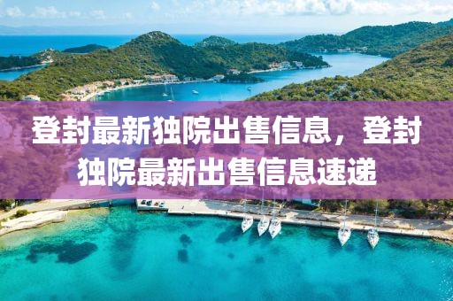 登封最新獨院出售信息，登封獨院最新出售信息速遞