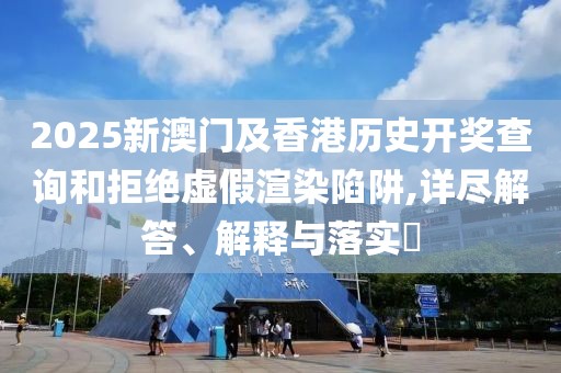 2025新澳門及香港歷史開獎查詢和拒絕虛假渲染陷阱,詳盡解答、解釋與落實?