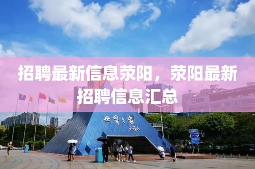 招聘最新信息滎陽，滎陽最新招聘信息匯總