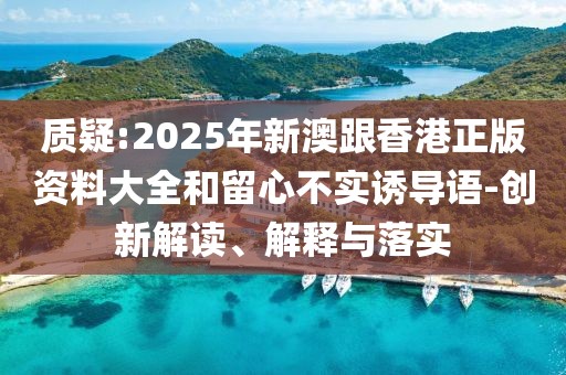 質(zhì)疑:2025年新澳跟香港正版資料大全和留心不實(shí)誘導(dǎo)語(yǔ)-創(chuàng)新解讀、解釋與落實(shí)