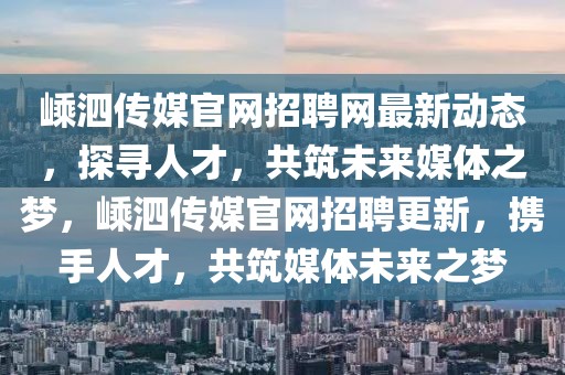 嵊泗傳媒官網(wǎng)招聘網(wǎng)最新動態(tài)，探尋人才，共筑未來媒體之夢，嵊泗傳媒官網(wǎng)招聘更新，攜手人才，共筑媒體未來之夢