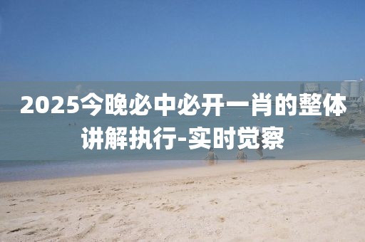 2025今晚必中必開一肖的整體講解執(zhí)行-實時覺察