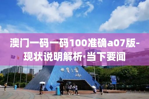 澳門一碼一碼100準(zhǔn)確a07版-現(xiàn)狀說明解析·當(dāng)下要聞