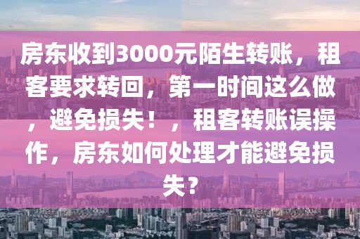 房東收到3000元陌生轉(zhuǎn)賬，租客要求轉(zhuǎn)回，第一時間這么做，避免損失！，租客轉(zhuǎn)賬誤操作，房東如何處理才能避免損失？