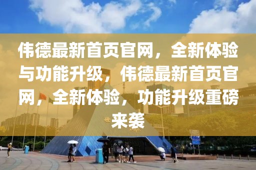 偉德最新首頁官網，全新體驗與功能升級，偉德最新首頁官網，全新體驗，功能升級重磅來襲