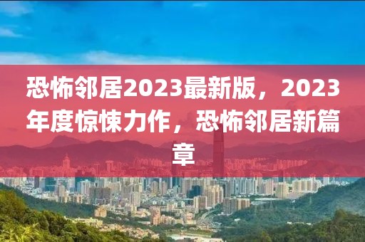 恐怖鄰居2023最新版，2023年度驚悚力作，恐怖鄰居新篇章