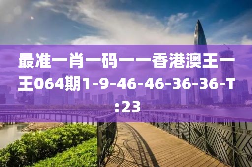 最準(zhǔn)一肖一碼一一香港澳王一王064期1-9-46-46-36-36-T:23