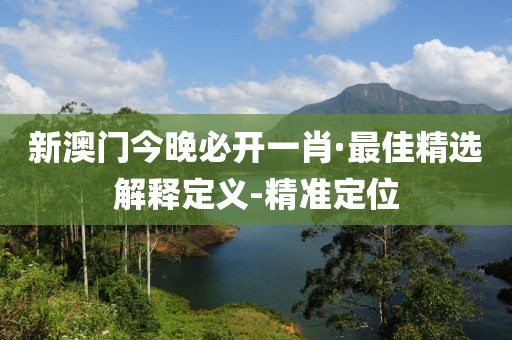 新澳門今晚必開(kāi)一肖·最佳精選解釋定義-精準(zhǔn)定位