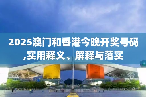 2025澳門和香港今晚開獎(jiǎng)號(hào)碼,實(shí)用釋義、解釋與落實(shí)