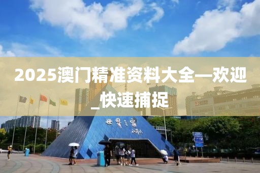 2025澳門精準(zhǔn)資料大全—?dú)g迎_快速捕捉