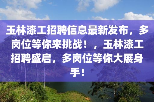 玉林漆工招聘信息最新發(fā)布，多崗位等你來挑戰(zhàn)！，玉林漆工招聘盛啟，多崗位等你大展身手！
