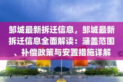 鄒城最新拆遷信息，鄒城最新拆遷信息全面解讀：涵蓋范圍、補(bǔ)償政策與安置措施詳解