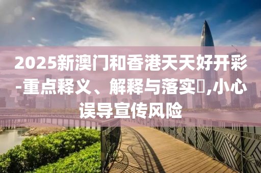 2025新澳門(mén)和香港天天好開(kāi)彩-重點(diǎn)釋義、解釋與落實(shí)?,小心誤導(dǎo)宣傳風(fēng)險(xiǎn)