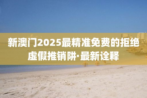 新澳門(mén)2025最精準(zhǔn)免費(fèi)的拒絕虛假推銷(xiāo)阱·最新詮釋