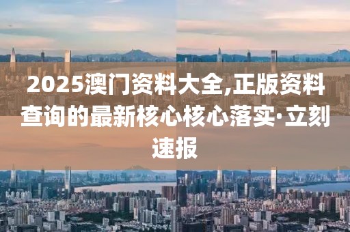 2025澳門資料大全,正版資料查詢的最新核心核心落實(shí)·立刻速報(bào)