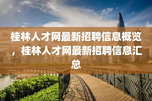 桂林人才網(wǎng)最新招聘信息概覽，桂林人才網(wǎng)最新招聘信息匯總