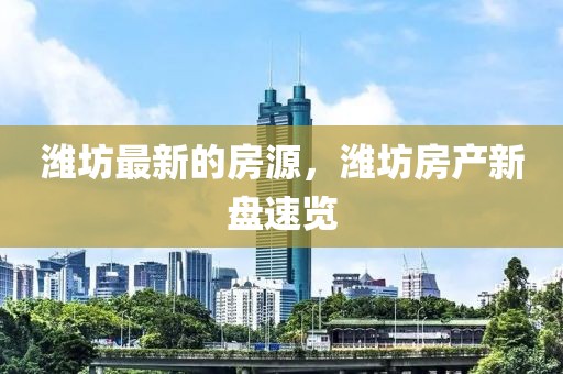 濰坊最新的房源，濰坊房產(chǎn)新盤速覽