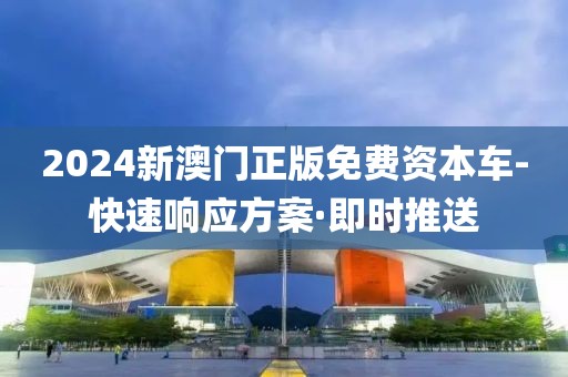 2024新澳門正版免費(fèi)資本車-快速響應(yīng)方案·即時(shí)推送