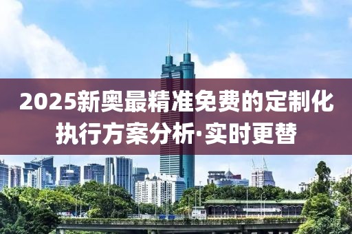 2025新奧最精準(zhǔn)免費(fèi)的定制化執(zhí)行方案分析·實(shí)時(shí)更替