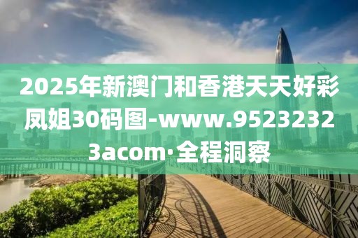 2025年新澳門(mén)和香港天天好彩鳳姐30碼圖-www.95232323acom·全程洞察