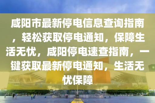 咸陽市最新停電信息查詢指南，輕松獲取停電通知，保障生活無憂，咸陽停電速查指南，一鍵獲取最新停電通知，生活無憂保障