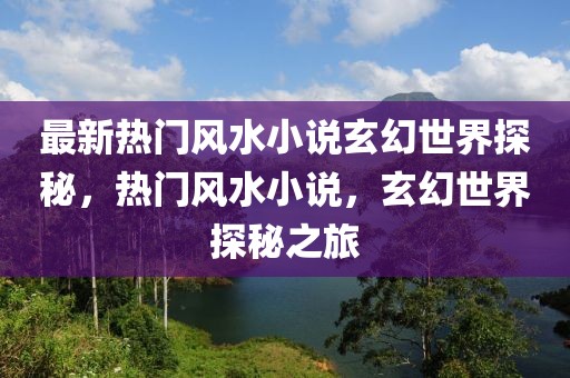 最新熱門風(fēng)水小說玄幻世界探秘，熱門風(fēng)水小說，玄幻世界探秘之旅