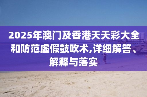 2025年澳門及香港天天彩大全和防范虛假鼓吹術(shù),詳細解答、解釋與落實