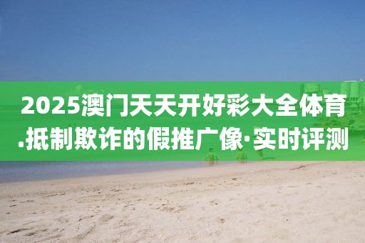2025澳門(mén)天天開(kāi)好彩大全體育.抵制欺詐的假推廣像·實(shí)時(shí)評(píng)測(cè)