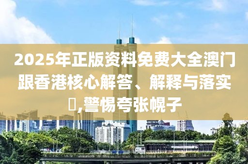 2025年正版資料免費(fèi)大全澳門跟香港核心解答、解釋與落實(shí)?,警惕夸張幌子