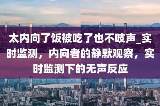 太內(nèi)向了飯被吃了也不吱聲_實時監(jiān)測，內(nèi)向者的靜默觀察，實時監(jiān)測下的無聲反應