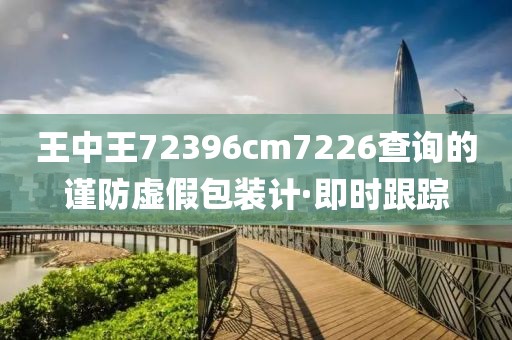 王中王72396cm7226查詢的謹(jǐn)防虛假包裝計(jì)·即時(shí)跟蹤