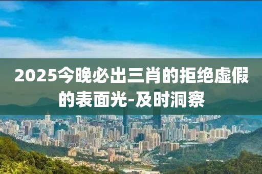 2025今晚必出三肖的拒絕虛假的表面光-及時洞察